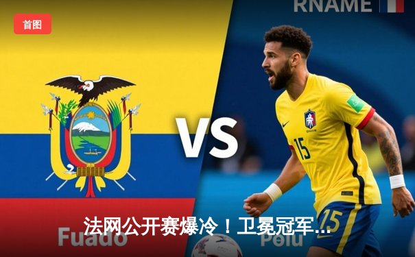 法网公开赛爆冷！卫冕冠军鏖战五盘止步八强，新生代黑马创历史挺进半决赛