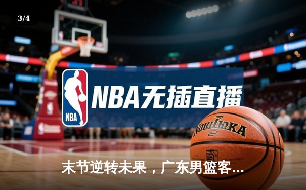 末节逆转未果，广东男篮客场惜败辽宁，总决赛悬念延续 - 3