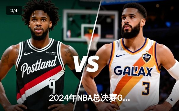 2024年NBA总决赛G5上演史诗逆转：凯尔特人加时力克勇士夺赛点 - 2
