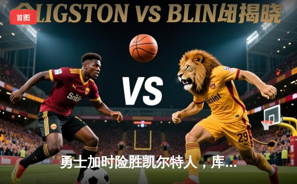 勇士加时险胜凯尔特人，库里33分引领逆转，总决赛悬念再起