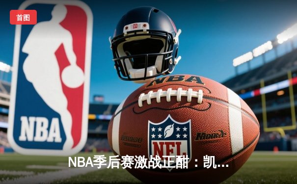 NBA季后赛激战正酣：凯尔特人加时险胜雄鹿 塔图姆狂砍42分创个人纪录