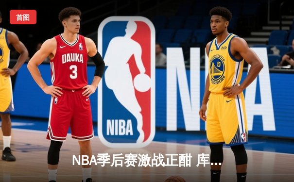 NBA季后赛激战正酣 库里狂砍45分率勇士逆转掘金