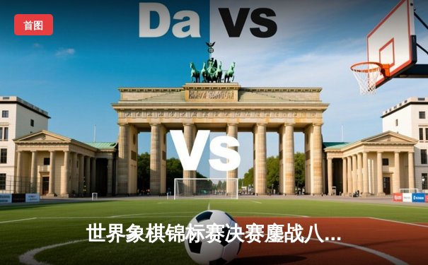 世界象棋锦标赛决赛鏖战八小时，中国棋手王天一加赛勇夺冠军