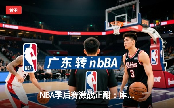NBA季后赛激战正酣：库里三分雨浇灭热火，勇士客场逆转夺赛点