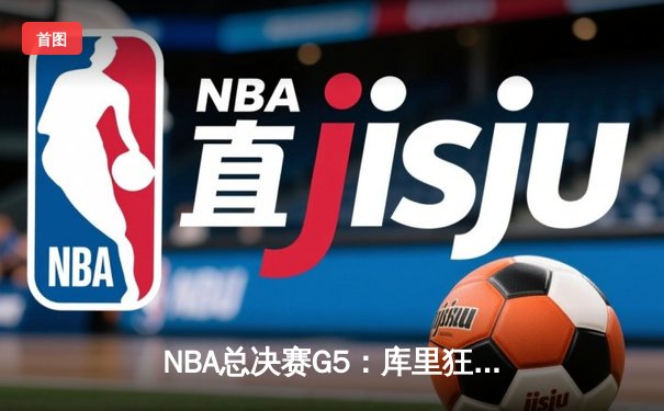 NBA总决赛G5：库里狂砍43分率勇士夺赛点，维金斯关键防守锁定胜局