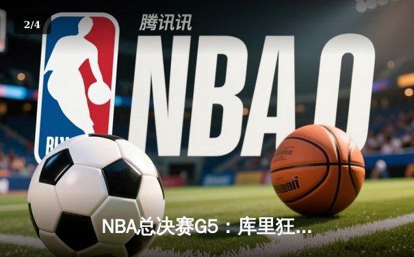 NBA总决赛G5：库里狂砍43分率勇士夺赛点，维金斯关键防守锁定胜局 - 2