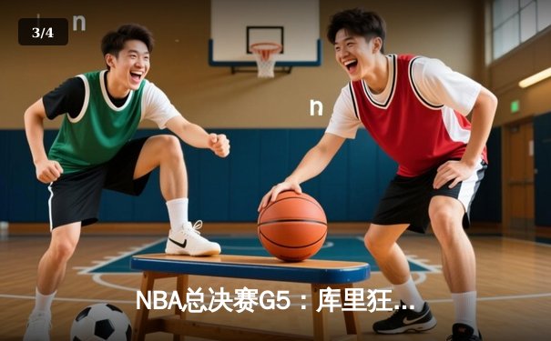 NBA总决赛G5：库里狂砍43分率勇士夺赛点，维金斯关键防守锁定胜局 - 3