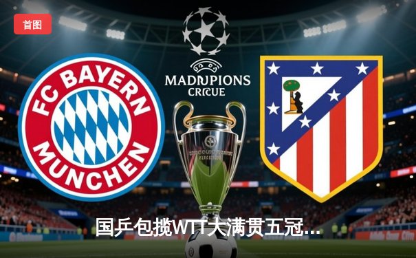 国乒包揽WTT大满贯五冠 王楚钦孙颖莎登顶单打创历史