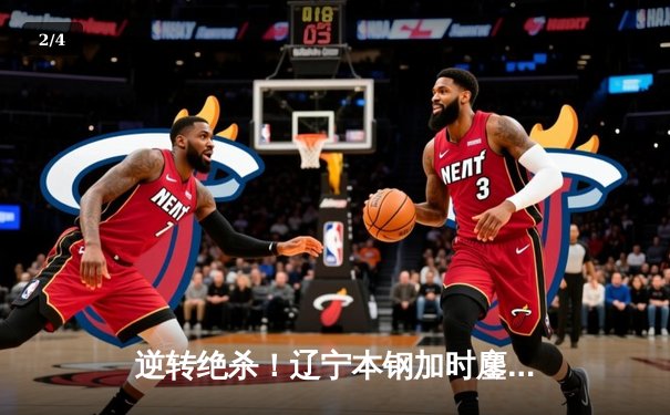 逆转绝杀！辽宁本钢加时鏖战险胜广东宏远，赵继伟33分创生涯新高 - 2