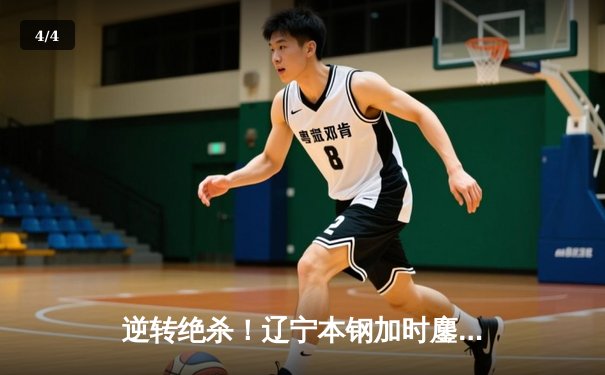 逆转绝杀！辽宁本钢加时鏖战险胜广东宏远，赵继伟33分创生涯新高 - 4