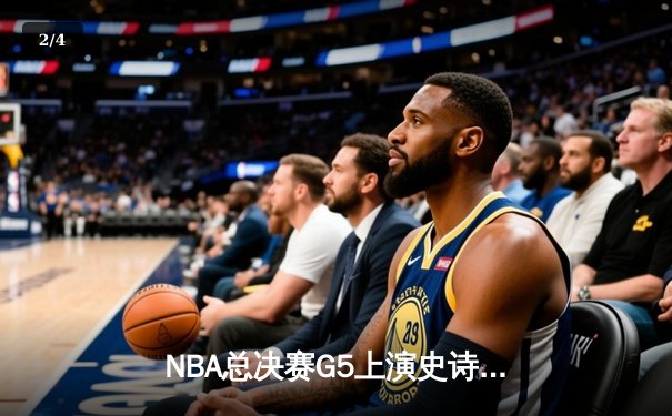 NBA总决赛G5上演史诗逆转，凯尔特人险胜勇士夺赛点 - 2