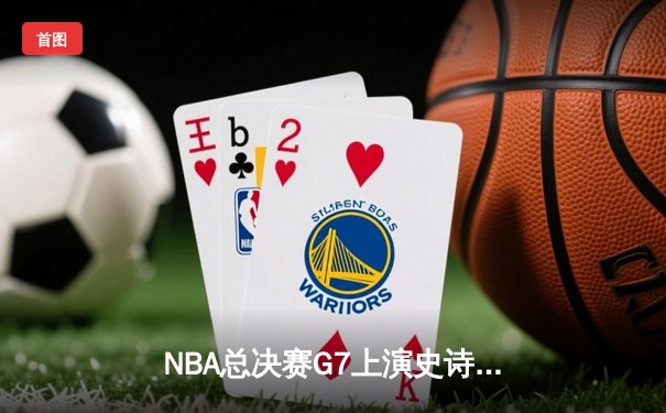 NBA总决赛G7上演史诗逆转！掘金末节狂轰38分卫冕成功