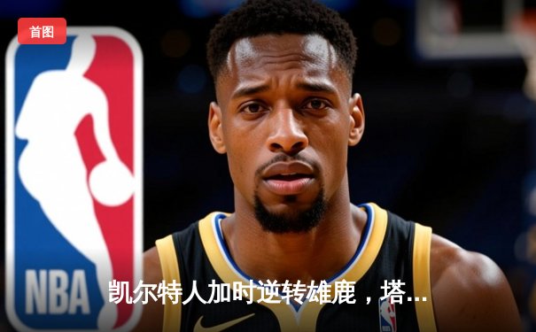 凯尔特人加时逆转雄鹿，塔图姆42分创赛季新高