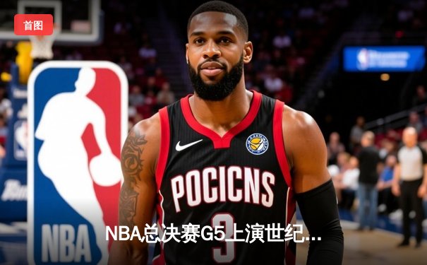 NBA总决赛G5上演世纪逆转 雄鹿加时险胜太阳夺赛点