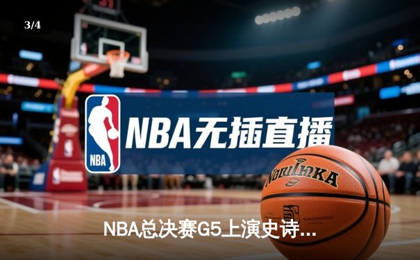 NBA总决赛G5上演史诗逆转 掘金末节狂轰28-8锁定胜局 - 3